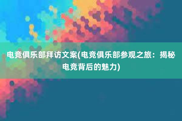 电竞俱乐部拜访文案(电竞俱乐部参观之旅：揭秘电竞背后的魅力)