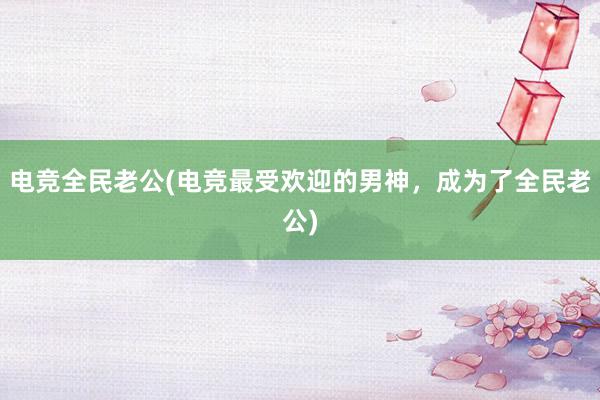 电竞全民老公(电竞最受欢迎的男神，成为了全民老公)