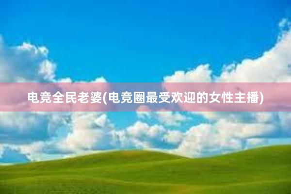 电竞全民老婆(电竞圈最受欢迎的女性主播)