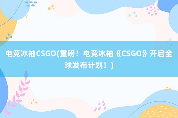 电竞冰袖CSGO(重磅！电竞冰袖《CSGO》开启全球发布计划！)