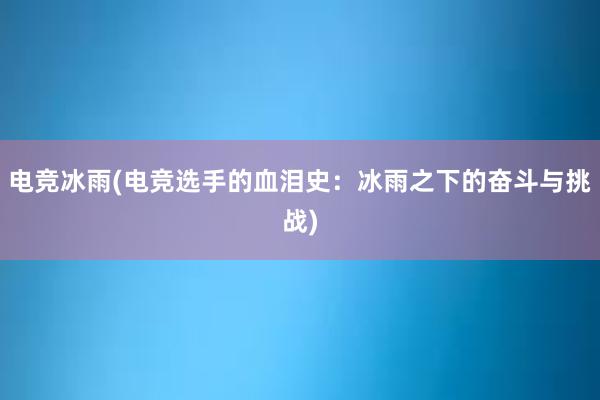 电竞冰雨(电竞选手的血泪史：冰雨之下的奋斗与挑战)