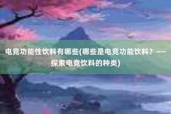 电竞功能性饮料有哪些(哪些是电竞功能饮料？——探索电竞饮料的种类)