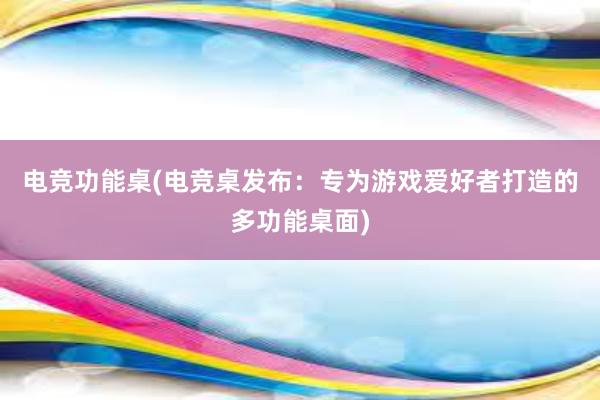 电竞功能桌(电竞桌发布：专为游戏爱好者打造的多功能桌面)