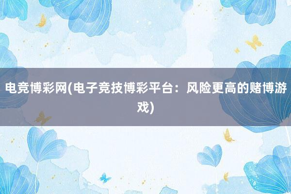 电竞博彩网(电子竞技博彩平台：风险更高的赌博游戏)