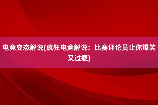 电竞变态解说(疯狂电竞解说：比赛评论员让你爆笑又过瘾)