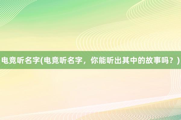 电竞听名字(电竞听名字，你能听出其中的故事吗？)