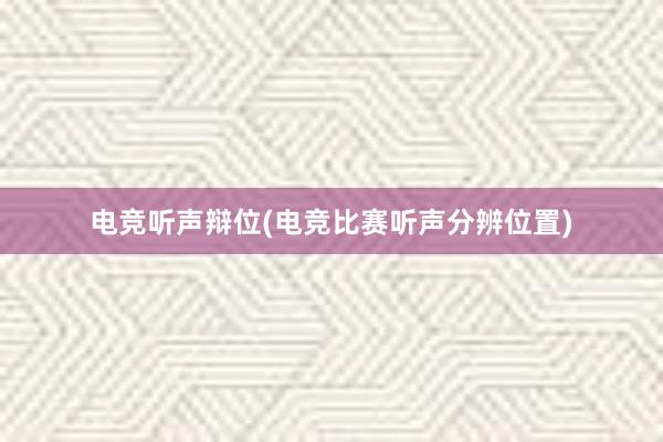 电竞听声辩位(电竞比赛听声分辨位置)