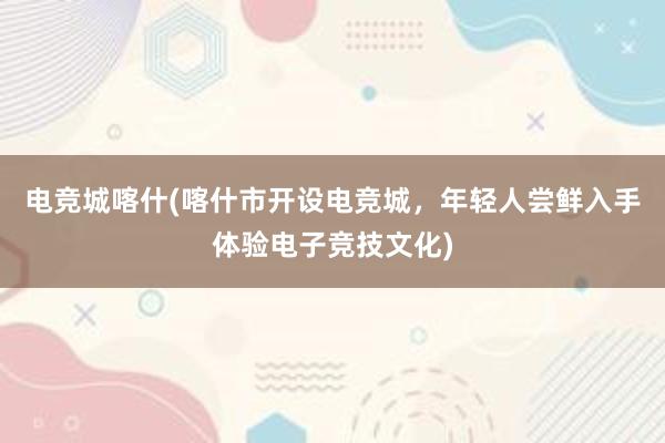 电竞城喀什(喀什市开设电竞城，年轻人尝鲜入手体验电子竞技文化)