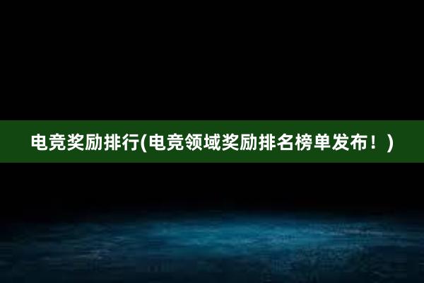 电竞奖励排行(电竞领域奖励排名榜单发布！)