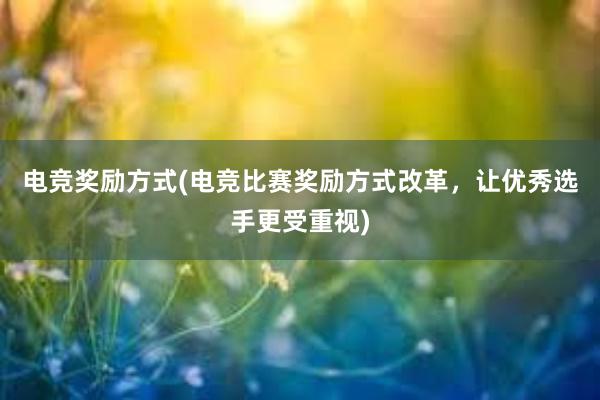 电竞奖励方式(电竞比赛奖励方式改革，让优秀选手更受重视)