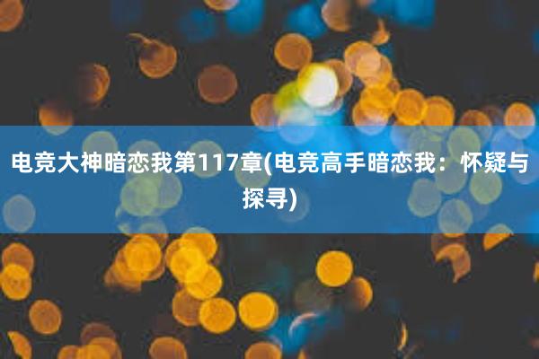 电竞大神暗恋我第117章(电竞高手暗恋我：怀疑与探寻)