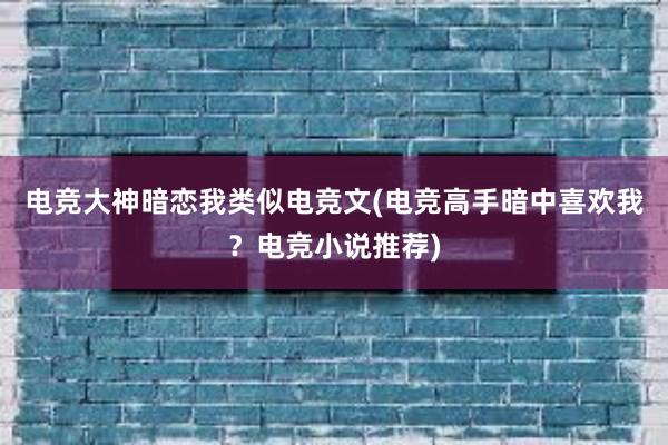 电竞大神暗恋我类似电竞文(电竞高手暗中喜欢我？电竞小说推荐)