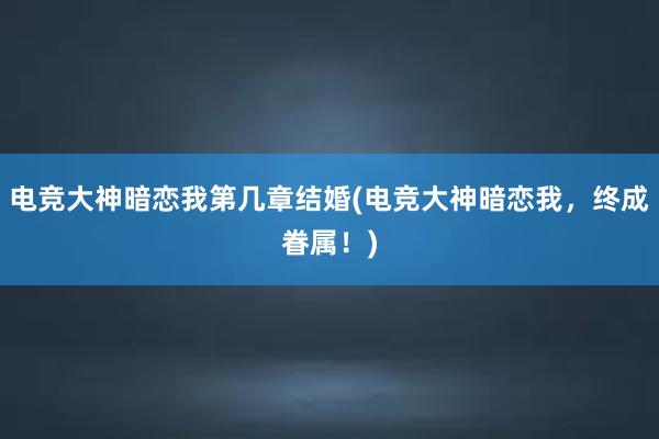 电竞大神暗恋我第几章结婚(电竞大神暗恋我，终成眷属！)