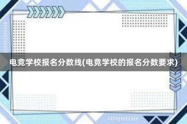 电竞学校报名分数线(电竞学校的报名分数要求)