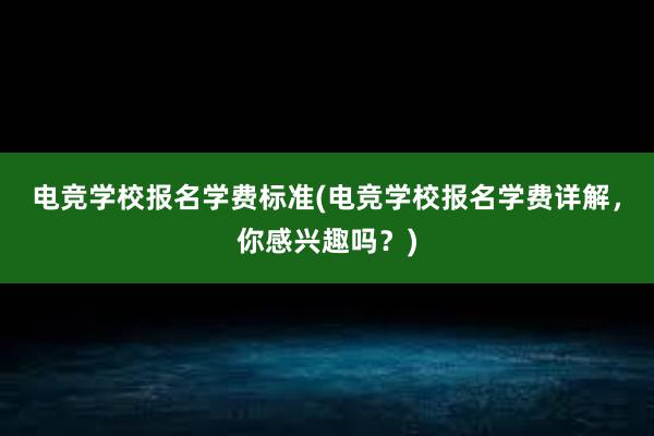 电竞学校报名学费标准(电竞学校报名学费详解，你感兴趣吗？)