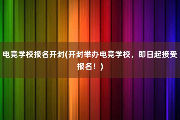 电竞学校报名开封(开封举办电竞学校，即日起接受报名！)