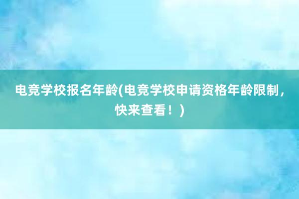 电竞学校报名年龄(电竞学校申请资格年龄限制，快来查看！)