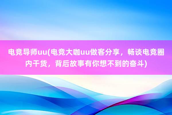 电竞导师uu(电竞大咖uu做客分享，畅谈电竞圈内干货，背后故事有你想不到的奋斗)