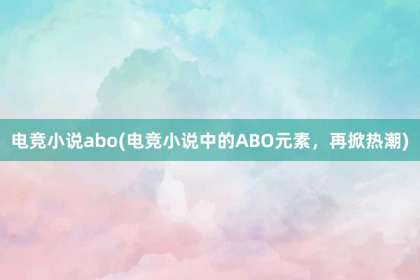 电竞小说abo(电竞小说中的ABO元素，再掀热潮)