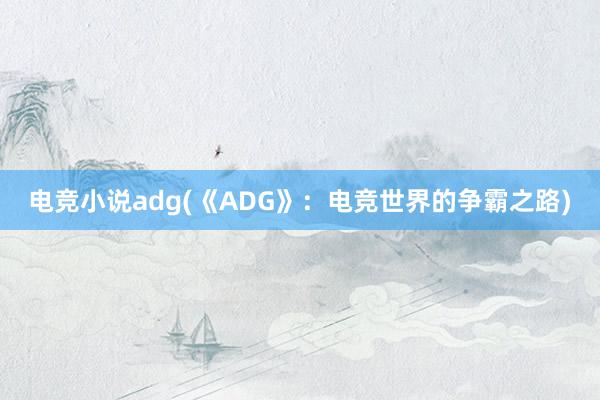 电竞小说adg(《ADG》：电竞世界的争霸之路)