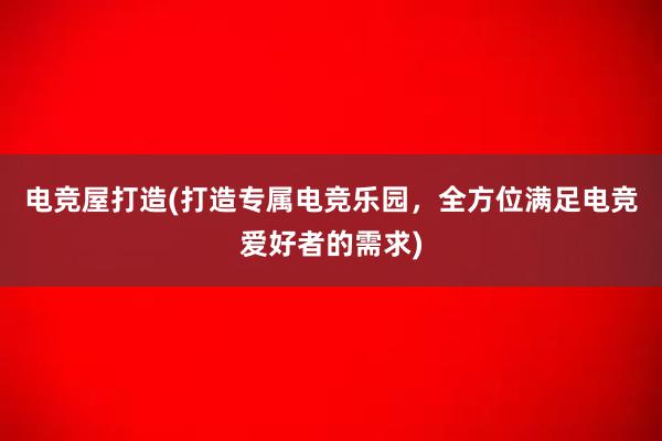 电竞屋打造(打造专属电竞乐园，全方位满足电竞爱好者的需求)