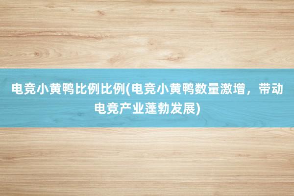 电竞小黄鸭比例比例(电竞小黄鸭数量激增，带动电竞产业蓬勃发展)