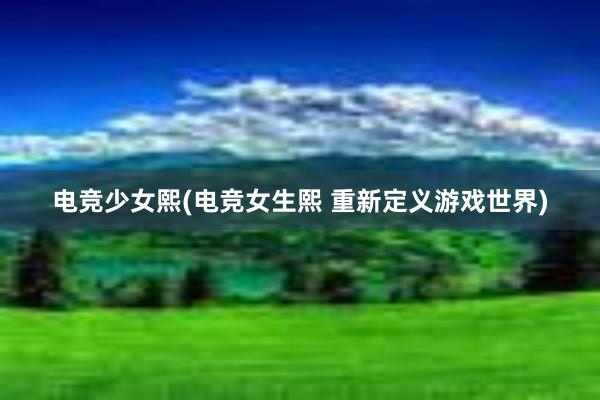 电竞少女熙(电竞女生熙 重新定义游戏世界)