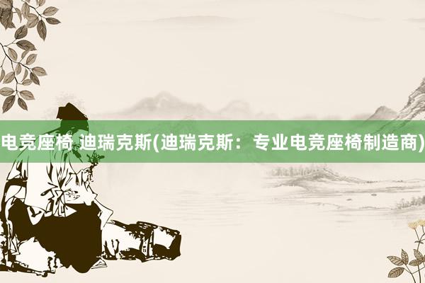 电竞座椅 迪瑞克斯(迪瑞克斯：专业电竞座椅制造商)