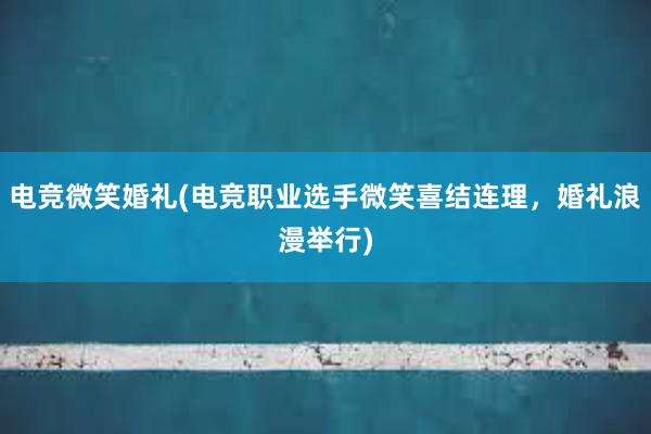 电竞微笑婚礼(电竞职业选手微笑喜结连理，婚礼浪漫举行)