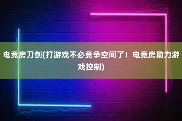 电竞房刀剑(打游戏不必竞争空间了！电竞房助力游戏控制)