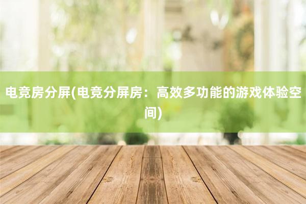 电竞房分屏(电竞分屏房：高效多功能的游戏体验空间)