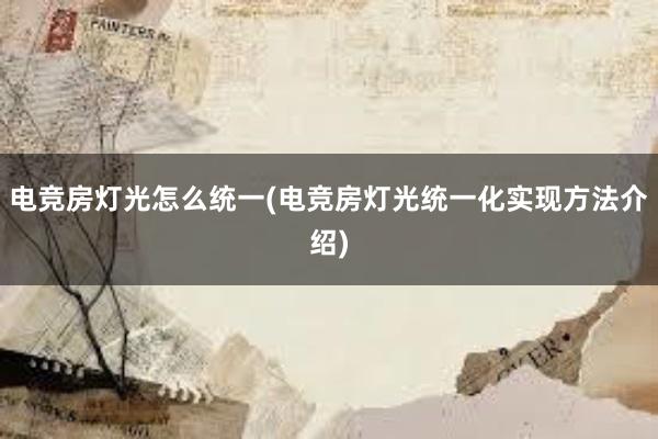 电竞房灯光怎么统一(电竞房灯光统一化实现方法介绍)