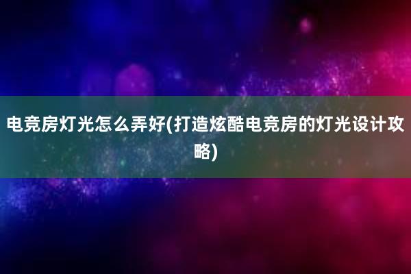 电竞房灯光怎么弄好(打造炫酷电竞房的灯光设计攻略)