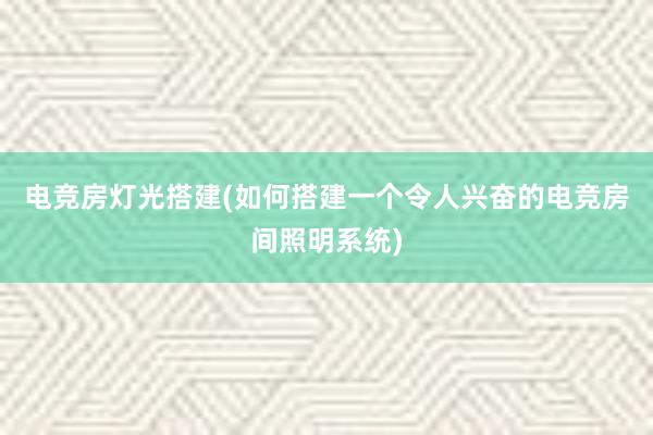 电竞房灯光搭建(如何搭建一个令人兴奋的电竞房间照明系统)