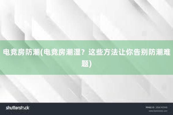 电竞房防潮(电竞房潮湿？这些方法让你告别防潮难题)