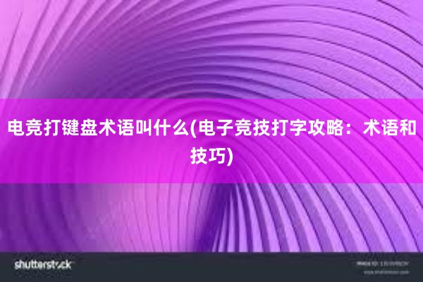 电竞打键盘术语叫什么(电子竞技打字攻略：术语和技巧)