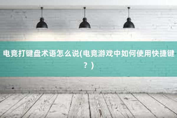 电竞打键盘术语怎么说(电竞游戏中如何使用快捷键？)