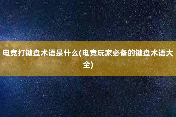 电竞打键盘术语是什么(电竞玩家必备的键盘术语大全)