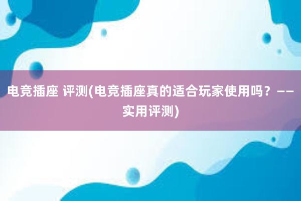 电竞插座 评测(电竞插座真的适合玩家使用吗？——实用评测)