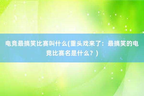 电竞最搞笑比赛叫什么(重头戏来了：最搞笑的电竞比赛名是什么？)