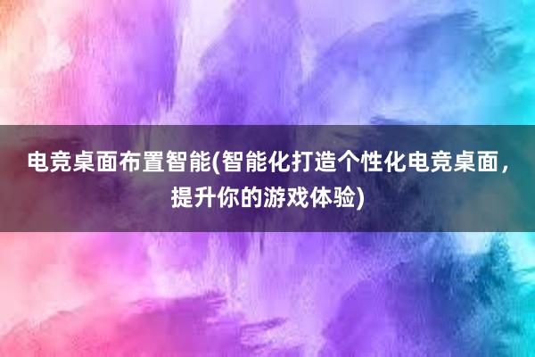 电竞桌面布置智能(智能化打造个性化电竞桌面，提升你的游戏体验)