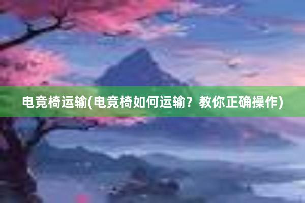 电竞椅运输(电竞椅如何运输？教你正确操作)