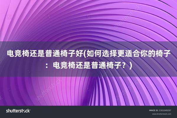 电竞椅还是普通椅子好(如何选择更适合你的椅子：电竞椅还是普通椅子？)