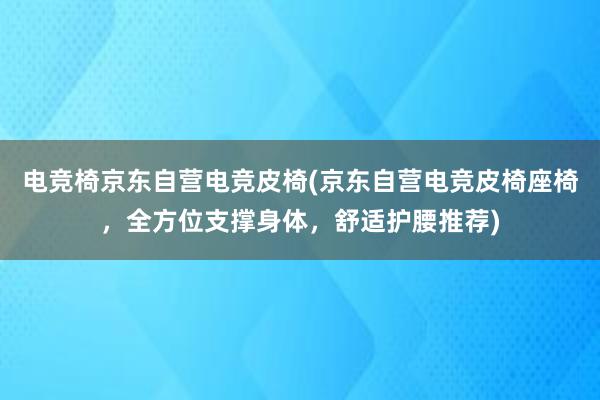 电竞椅京东自营电竞皮椅(京东自营电竞皮椅座椅，全方位支撑身体，舒适护腰推荐)