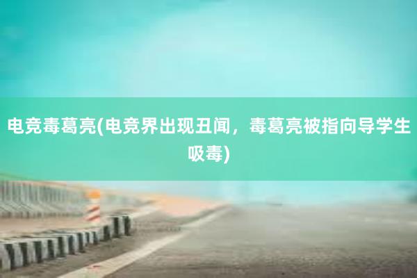 电竞毒葛亮(电竞界出现丑闻，毒葛亮被指向导学生吸毒)