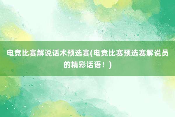 电竞比赛解说话术预选赛(电竞比赛预选赛解说员的精彩话语！)