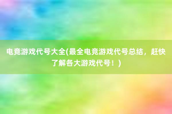 电竞游戏代号大全(最全电竞游戏代号总结，赶快了解各大游戏代号！)