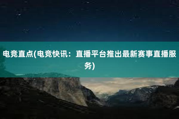 电竞直点(电竞快讯：直播平台推出最新赛事直播服务)