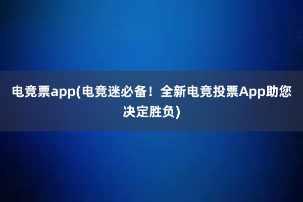 电竞票app(电竞迷必备！全新电竞投票App助您决定胜负)