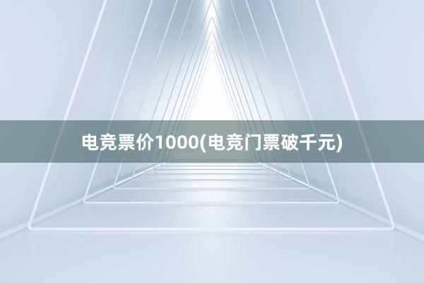 电竞票价1000(电竞门票破千元)